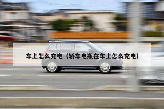 車上怎么充電（轎車電瓶在車上怎么充電）